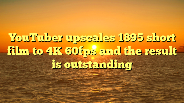 YouTuber upscales 1895 short film to 4K 60fps and the result is outstanding 